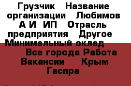 Грузчик › Название организации ­ Любимов А.И, ИП › Отрасль предприятия ­ Другое › Минимальный оклад ­ 38 000 - Все города Работа » Вакансии   . Крым,Гаспра